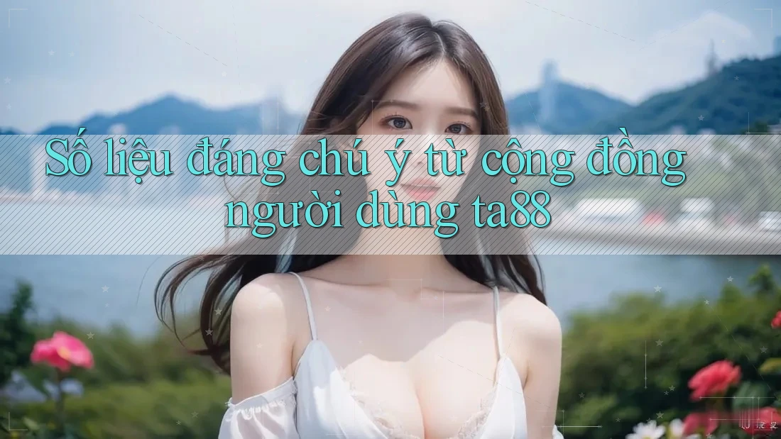 Số liệu đáng chú ý từ cộng đồng người dùng Ta88 Số liệu đáng chú ý từ cộng đồng người dùng Ta88
