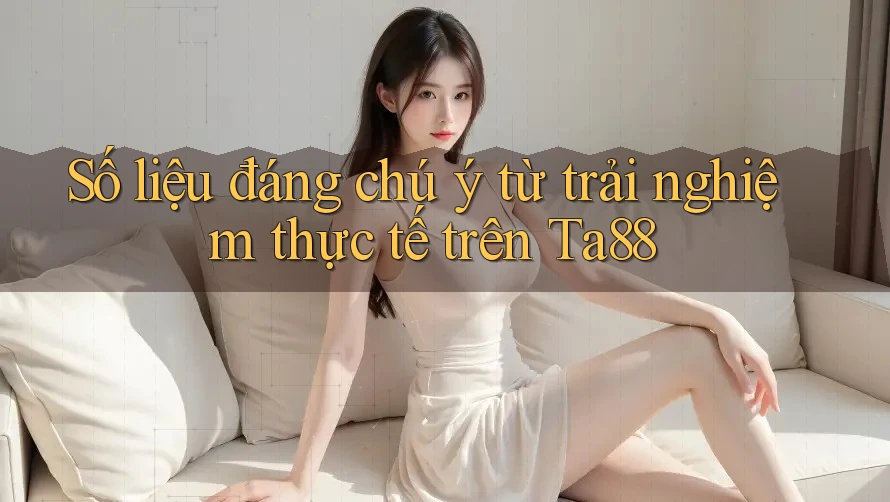 Số liệu đáng chú ý từ trải nghiệm thực tế trên Ta88 Số liệu đáng chú ý từ trải nghiệm thực tế trên Ta88