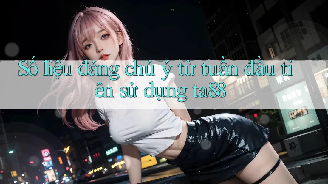 Số liệu đáng chú ý từ tuần đầu tiên sử dụng ta88