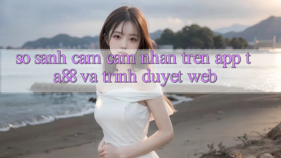 So Sánh Cảm cảm nhận Trên App TA88 Và Trình Duyệt Web So Sánh Cảm cảm nhận Trên App TA88 Và Trình Duyệt Web