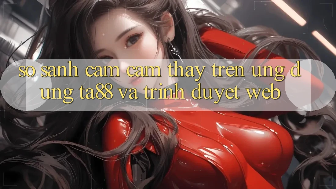 So Sánh Cảm cảm thấy Trên Ứng dụng TA88 Và Trình Duyệt Web So Sánh Cảm cảm thấy Trên Ứng dụng TA88 Và Trình Duyệt Web