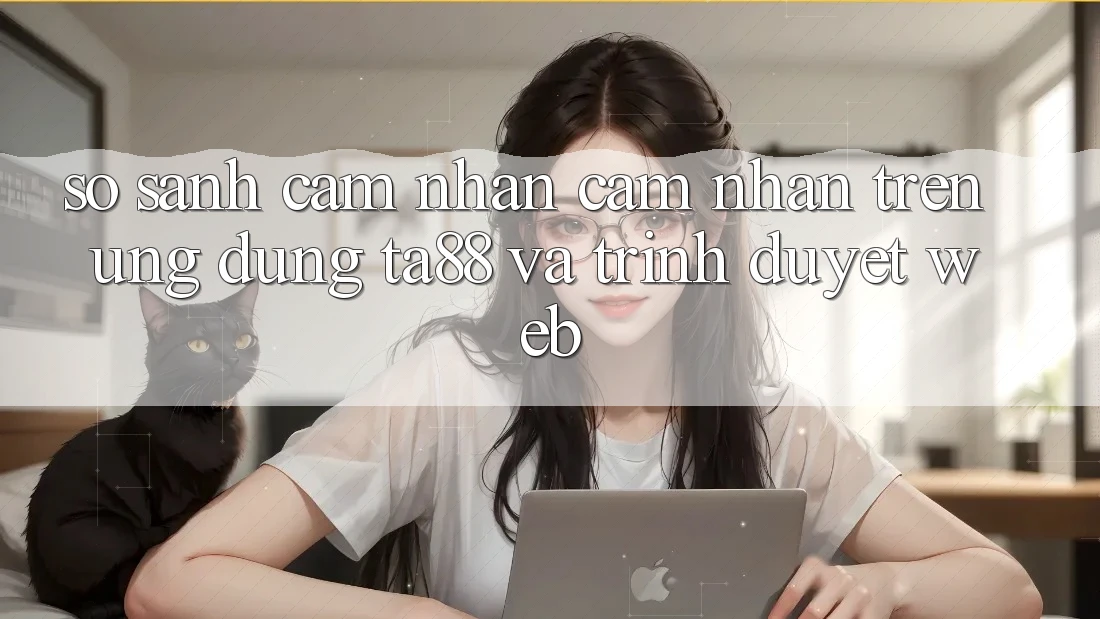 So Sánh Cảm nhận cảm nhận Trên Ứng dụng TA88 Và Trình Duyệt Web So Sánh Cảm nhận cảm nhận Trên Ứng dụng TA88 Và Trình Duyệt Web