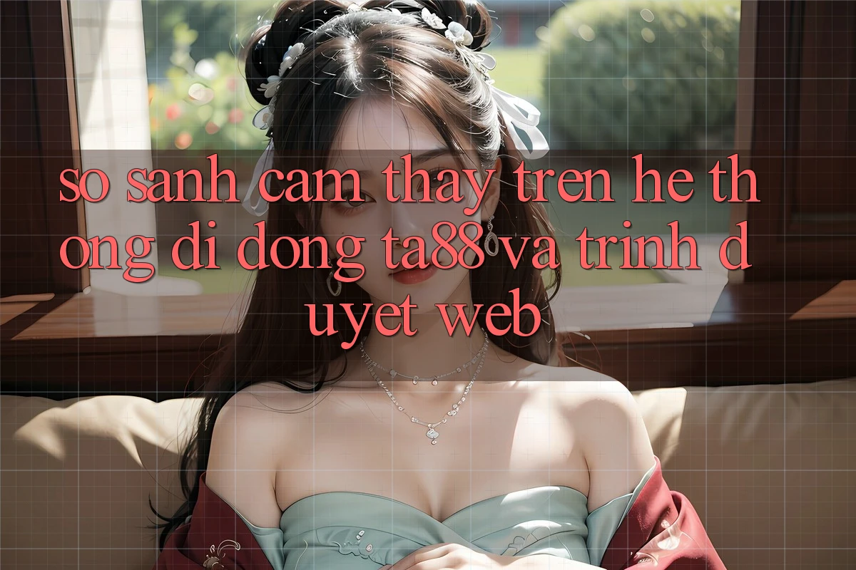 So Sánh Cảm thấy Trên Hệ thống di động TA88 Và Trình Duyệt Web
