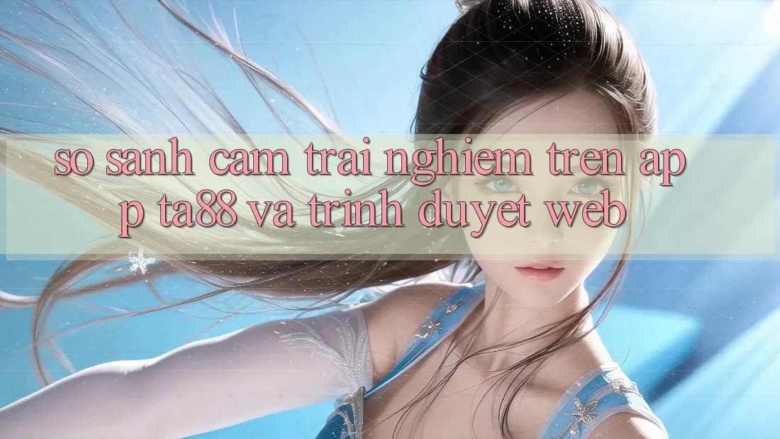 So Sánh Cảm trải nghiệm Trên App TA88 Và Trình Duyệt Web So Sánh Cảm trải nghiệm Trên App TA88 Và Trình Duyệt Web