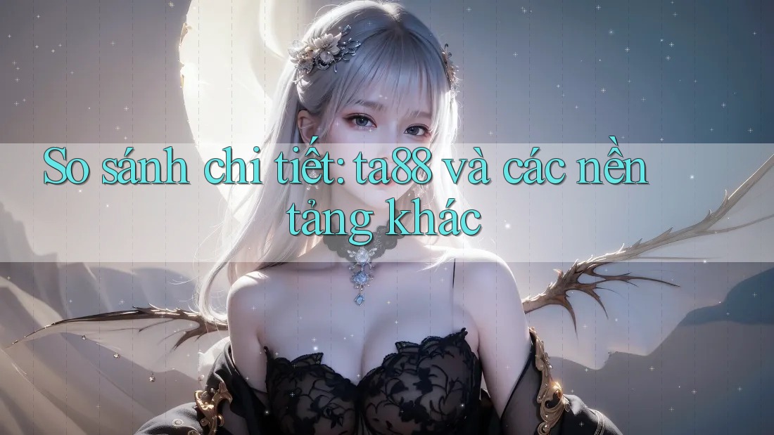So sánh chi tiết: ta88 và các nền tảng khác