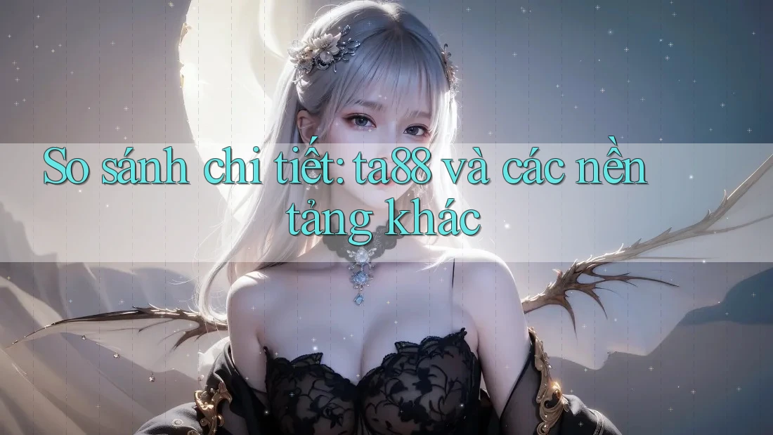 So sánh chi tiết: ta88 và các nền tảng khác So sánh chi tiết: ta88 và các nền tảng khác
