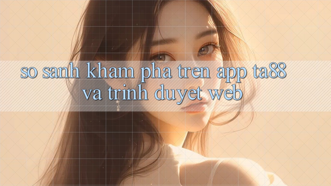 So Sánh Khám phá Trên App TA88 Và Trình Duyệt Web So Sánh Khám phá Trên App TA88 Và Trình Duyệt Web