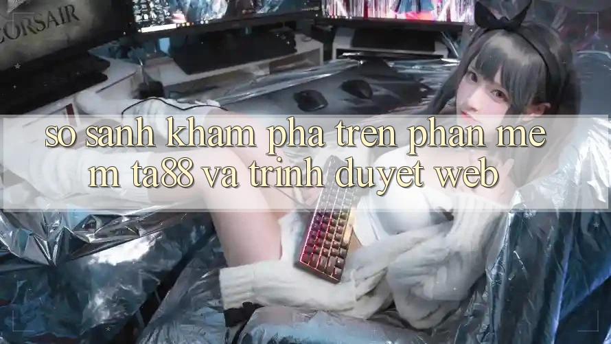 So Sánh Khám phá Trên Phần mềm TA88 Và Trình Duyệt Web So Sánh Khám phá Trên Phần mềm TA88 Và Trình Duyệt Web