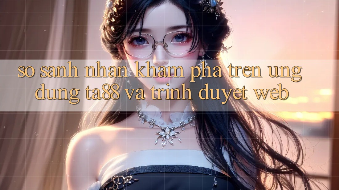 So Sánh Nhận khám phá Trên Ứng dụng TA88 Và Trình Duyệt Web So Sánh Nhận khám phá Trên Ứng dụng TA88 Và Trình Duyệt Web