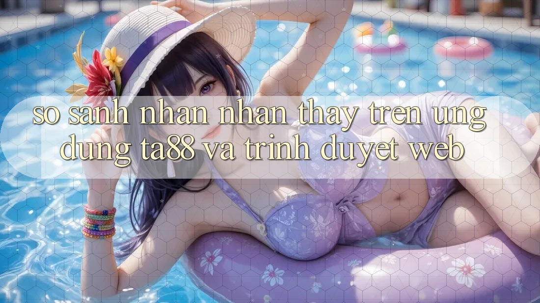 So Sánh Nhận nhận thấy Trên Ứng dụng TA88 Và Trình Duyệt Web