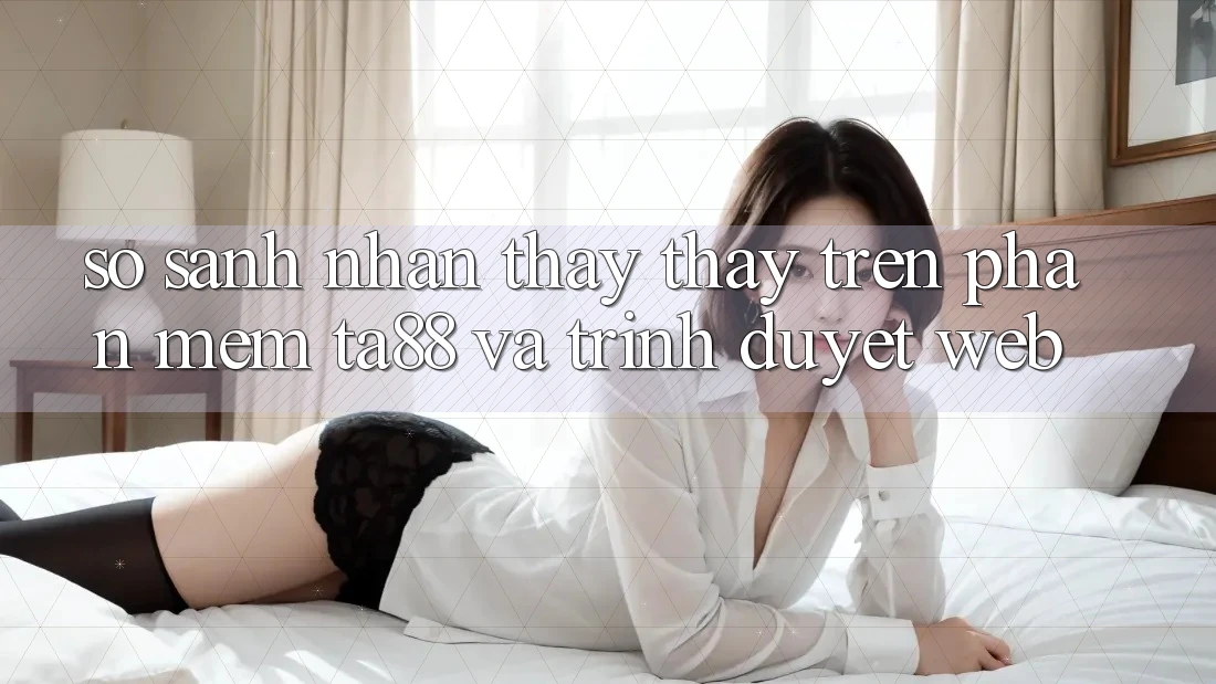 So Sánh Nhận thấy thấy Trên Phần mềm TA88 Và Trình Duyệt Web
