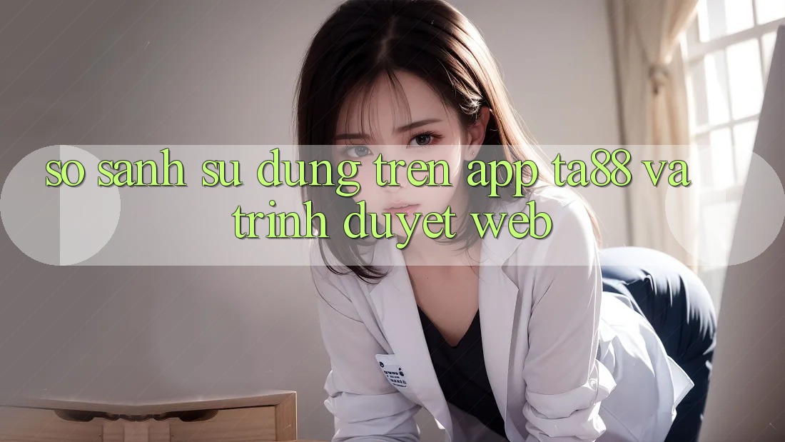 So Sánh Sử dụng Trên App TA88 Và Trình Duyệt Web So Sánh Sử dụng Trên App TA88 Và Trình Duyệt Web