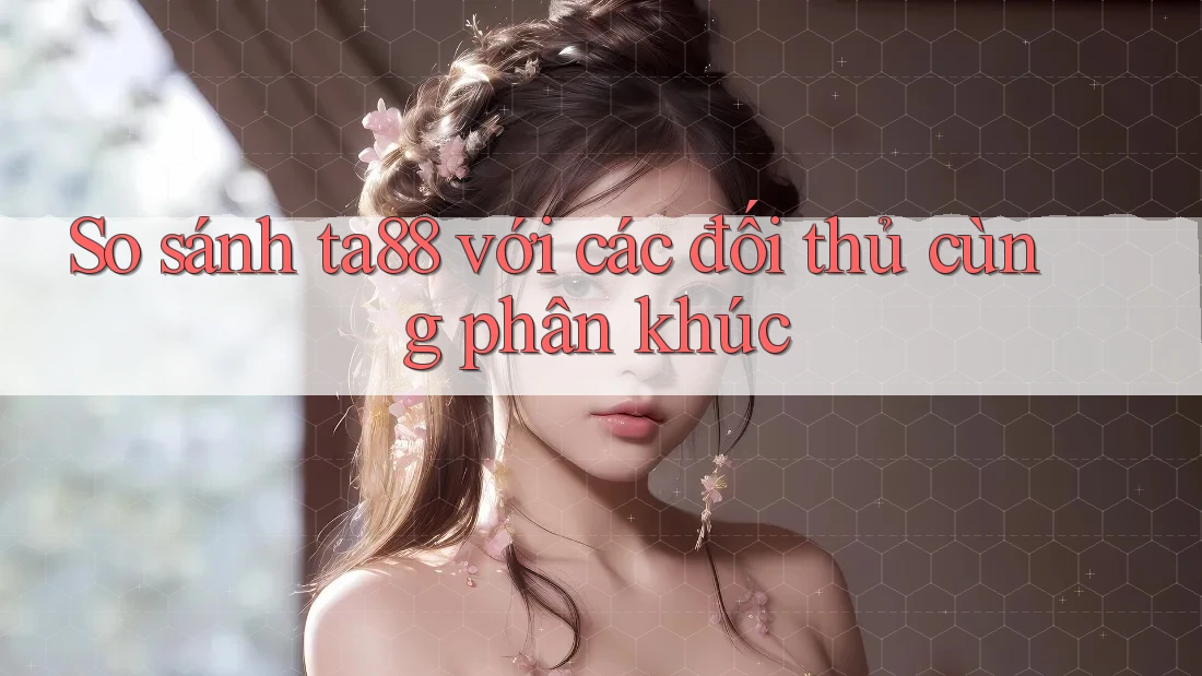 So sánh ta88 với các đối thủ cùng phân khúc So sánh ta88 với các đối thủ cùng phân khúc