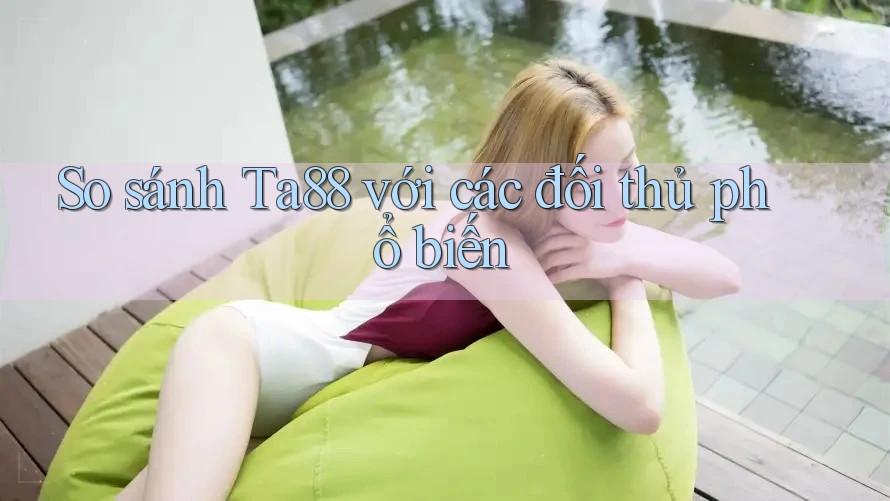 So sánh ta88 với các đối thủ phổ biến So sánh ta88 với các đối thủ phổ biến