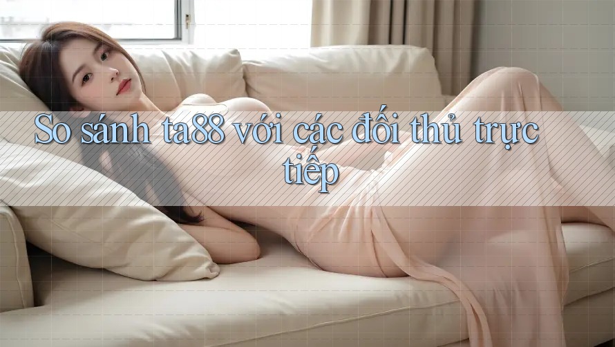 So sánh ta88 với các đối thủ trực tiếp So sánh ta88 với các đối thủ trực tiếp
