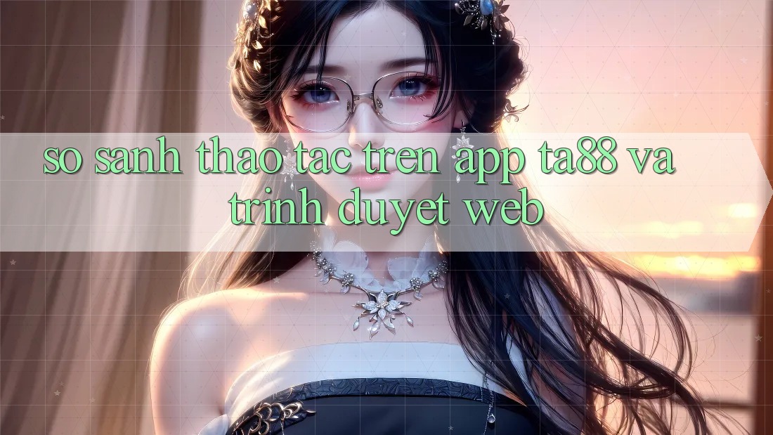 So Sánh Thao tác Trên App TA88 Và Trình Duyệt Web So Sánh Thao tác Trên App TA88 Và Trình Duyệt Web