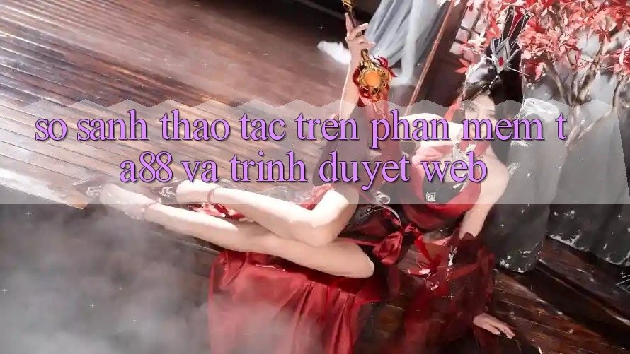 So Sánh Thao tác Trên Phần mềm TA88 Và Trình Duyệt Web