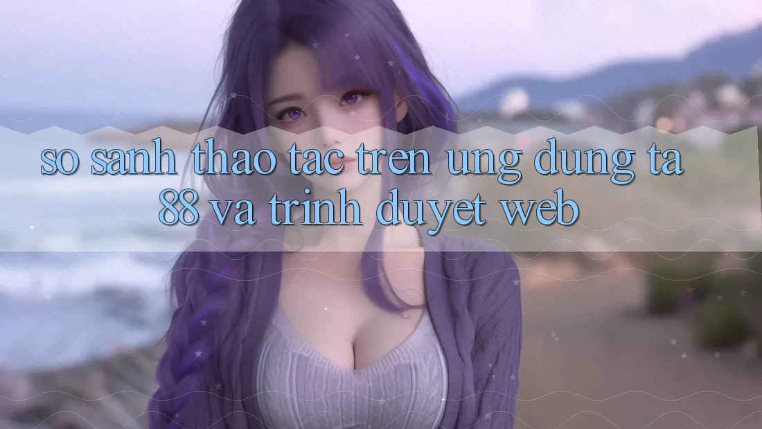 So Sánh Thao tác Trên Ứng dụng TA88 Và Trình Duyệt Web So Sánh Thao tác Trên Ứng dụng TA88 Và Trình Duyệt Web