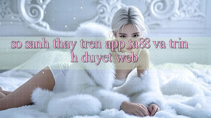 So Sánh Thấy Trên App TA88 Và Trình Duyệt Web So Sánh Thấy Trên App TA88 Và Trình Duyệt Web