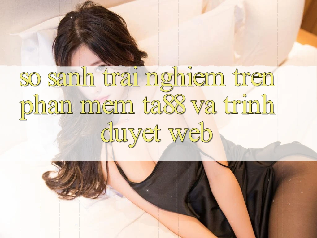 So Sánh Trải nghiệm Trên Phần mềm TA88 Và Trình Duyệt Web So Sánh Trải nghiệm Trên Phần mềm TA88 Và Trình Duyệt Web
