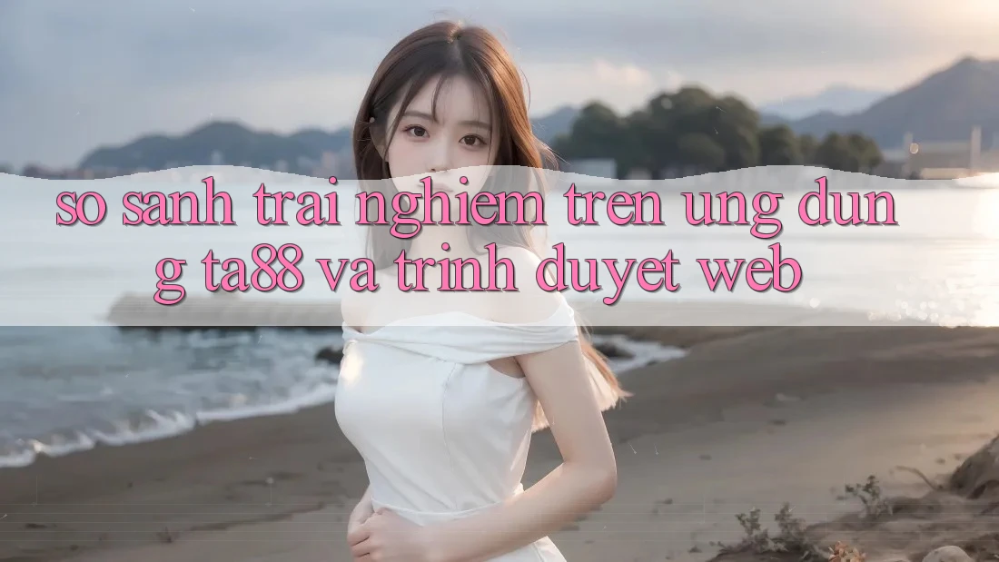 So Sánh Trải Nghiệm Trên Ứng dụng TA88 Và Trình Duyệt Web