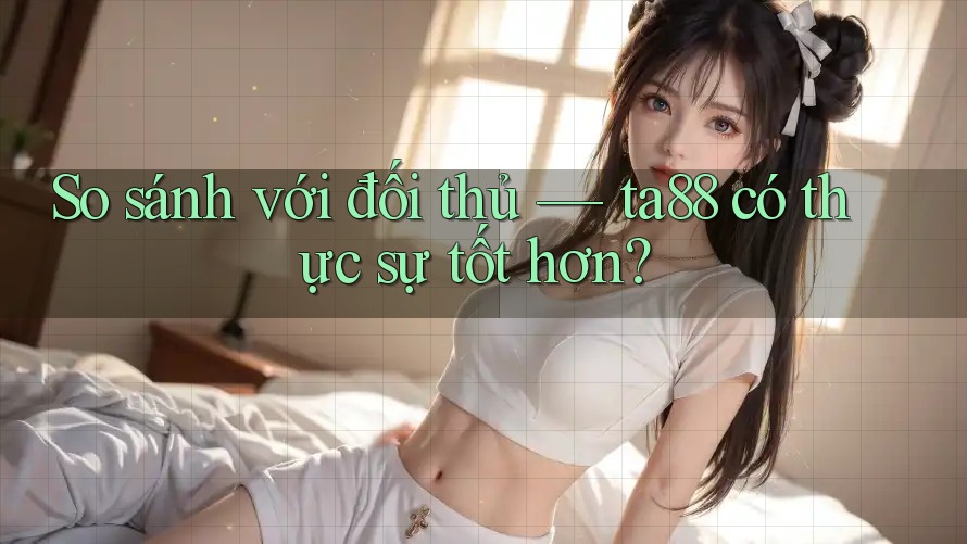 So sánh với đối thủ — ta88 có thực sự tốt hơn? So sánh với đối thủ — ta88 có thực sự tốt hơn?