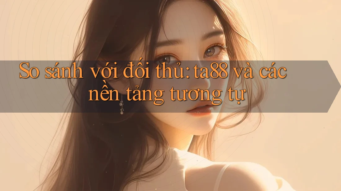 So sánh với đối thủ: ta88 và các nền tảng tương tự So sánh với đối thủ: ta88 và các nền tảng tương tự