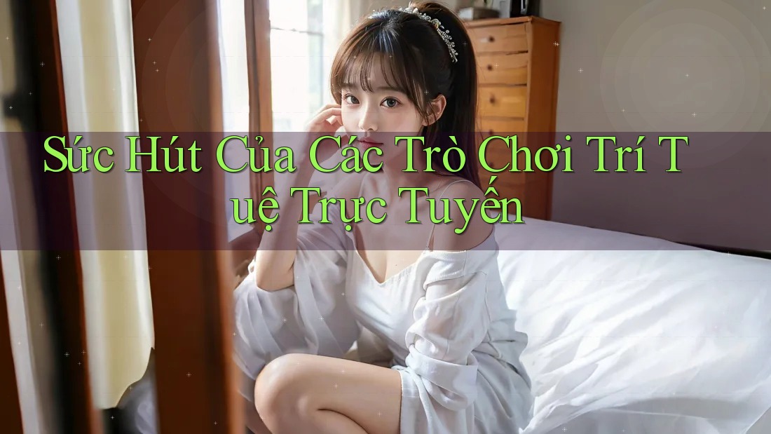 Sức Hút Của Các Trò Chơi Trí Tuệ Trực Tuyến Sức Hút Của Các Trò Chơi Trí Tuệ Trực Tuyến