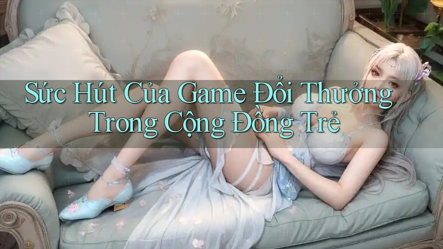 Sức Hút Của Game Đổi Thưởng Trong Cộng Đồng Trẻ