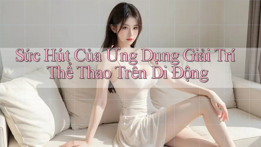 Sức Hút Của Ứng Dụng Giải Trí Thể Thao Trên Di Động