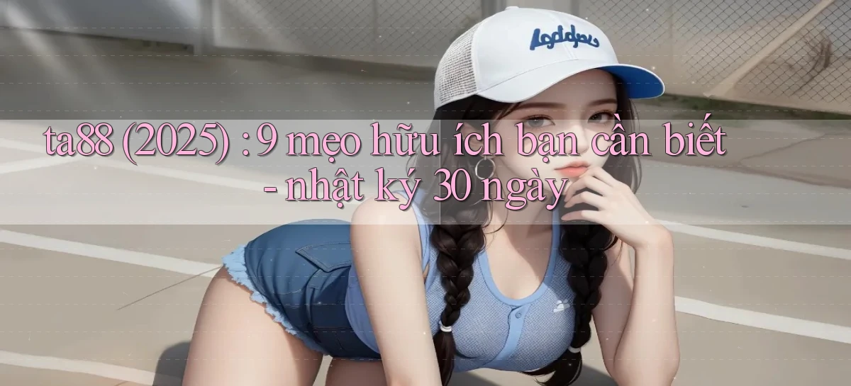 ta88 (2025) 9 mẹo hữu ích bạn cần biết   nhật ký 30 ngày