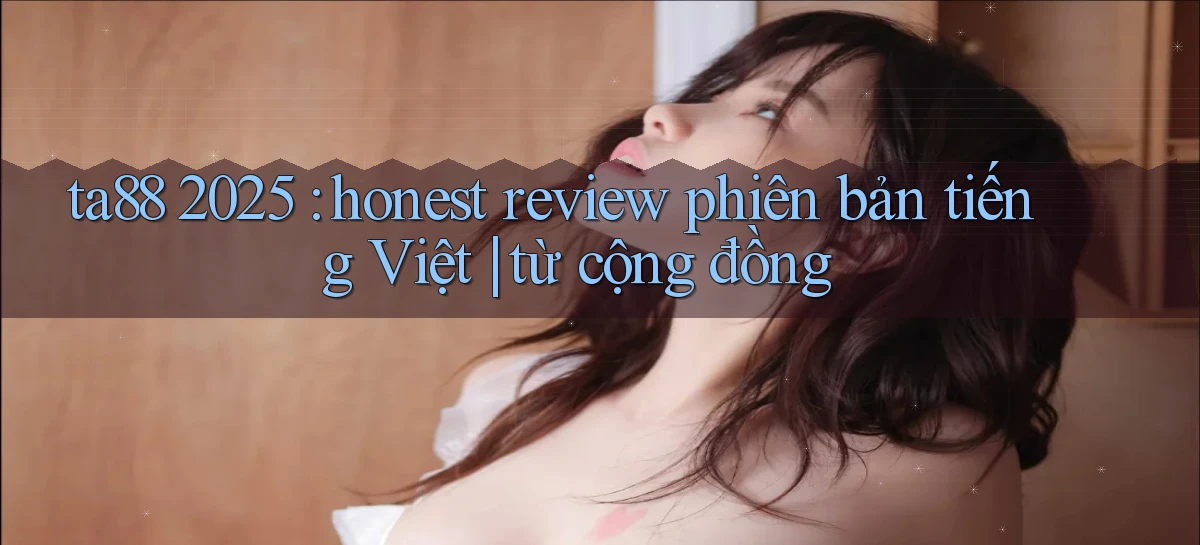 ta88 2025 honest review phiên bản tiếng Việt từ cộng đồng