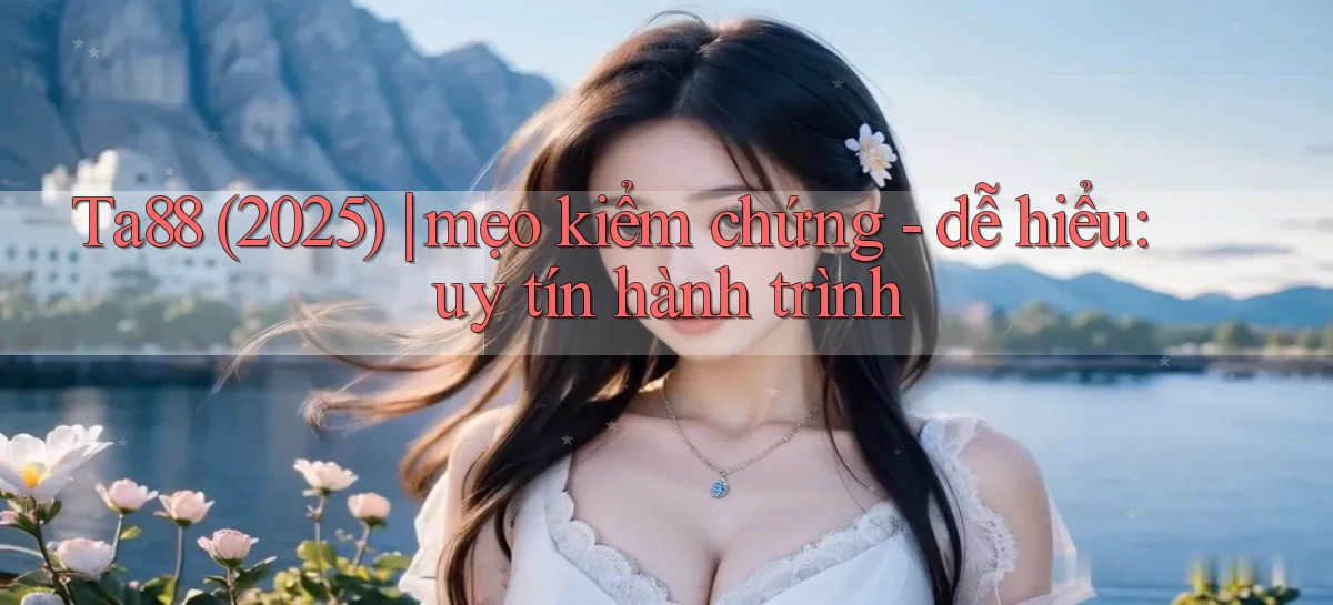 Ta88 (2025) mẹo kiểm chứng   dễ hiểu uy tín hành trình