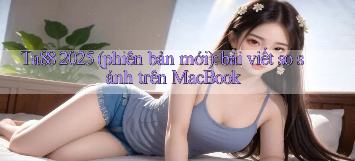 Ta88 2025 (phiên bản mới) bài viết so sánh trên MacBook