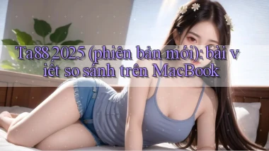 Ta88 2025 (phiên bản mới) bài viết so sánh trên MacBook