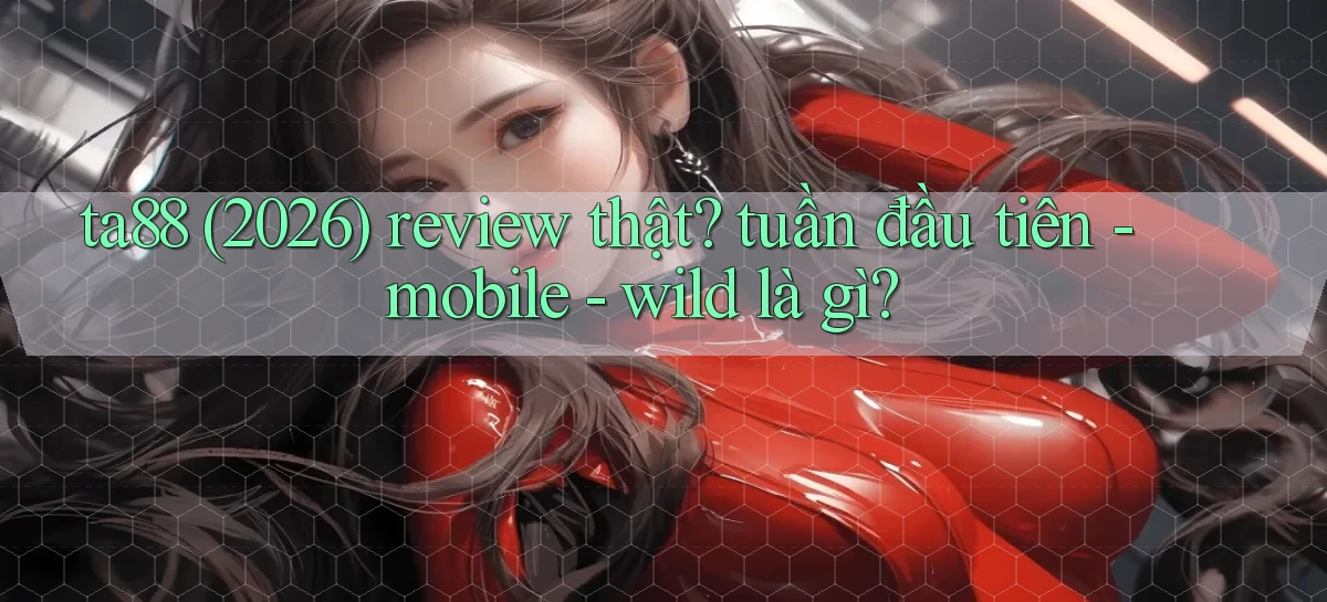 ta88 (2026) review thật tuần đầu tiên   mobile   wild là gì