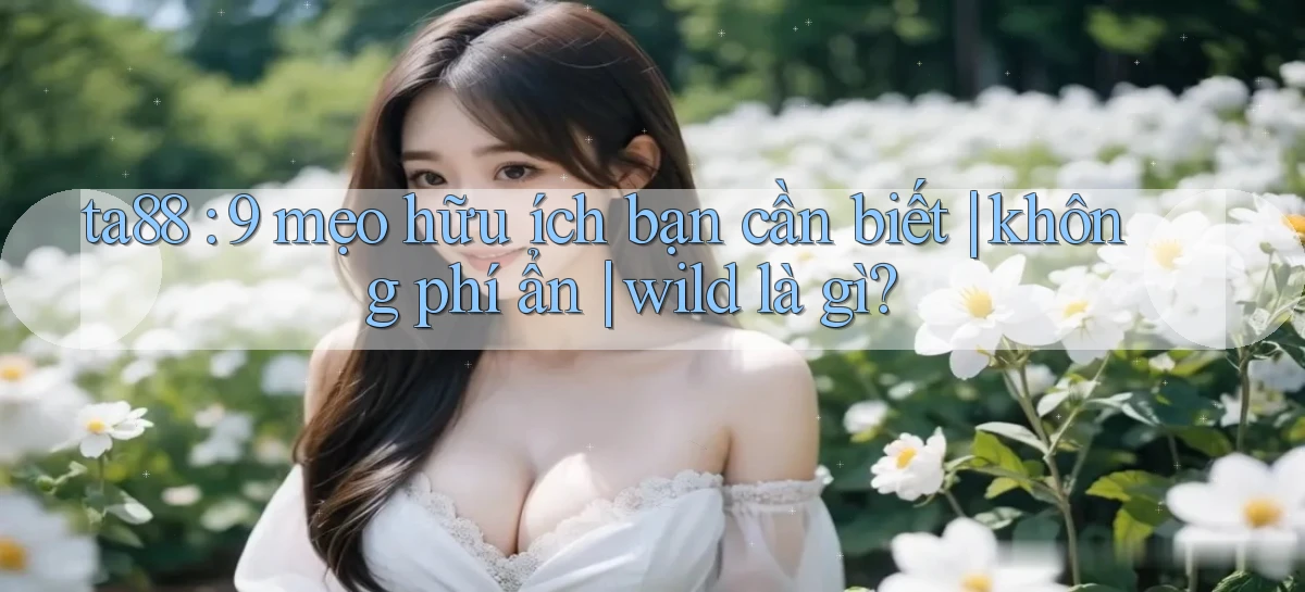 ta88 9 mẹo hữu ích bạn cần biết không phí ẩn wild là gì