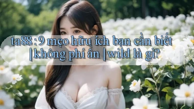 ta88 9 mẹo hữu ích bạn cần biết không phí ẩn wild là gì