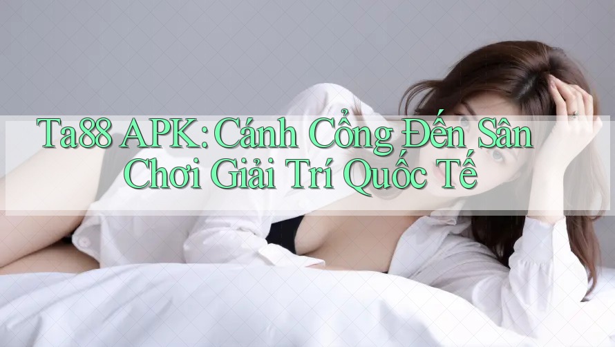 Ta88 APK: Cánh Cổng Đến Sân Chơi Giải Trí Quốc Tế Ta88 APK: Cánh Cổng Đến Sân Chơi Giải Trí Quốc Tế