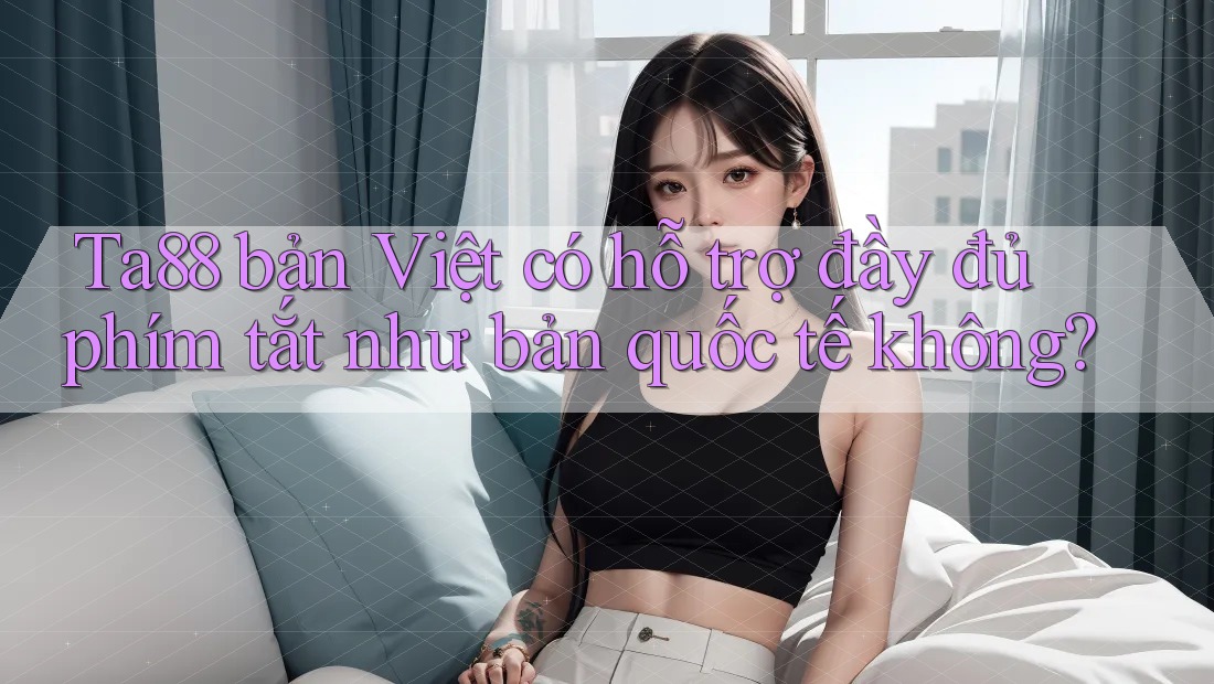 Ta88 bản Việt có hỗ trợ đầy đủ phím tắt như bản quốc tế không?