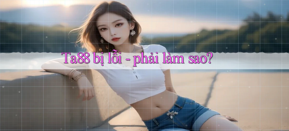 Ta88 bị lỗi   phải làm sao
