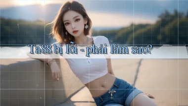 Ta88 bị lỗi   phải làm sao