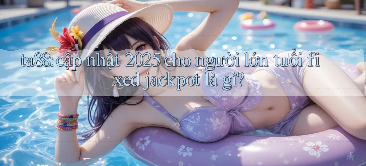 ta88 cập nhật 2025 cho người lớn tuổi fixed jackpot là gì