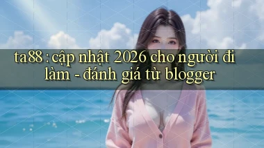 ta88 cập nhật 2026 cho người đi làm   đánh giá từ blogger