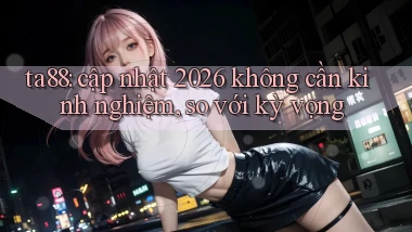 ta88 cập nhật 2026 không cần kinh nghiệm, so với kỳ vọng