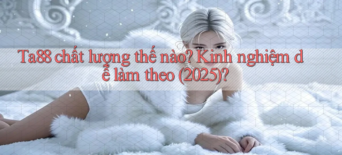Ta88 chất lượng thế nào kinh nghiệm dễ làm theo (2025)