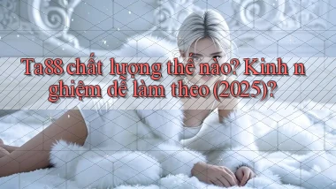 Ta88 chất lượng thế nào kinh nghiệm dễ làm theo (2025)