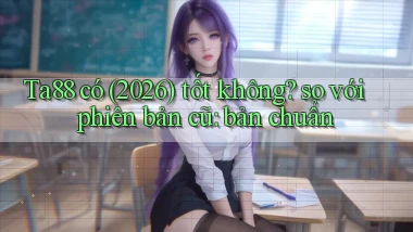 Ta88 có (2026) tốt không so với phiên bản cũ bản chuẩn