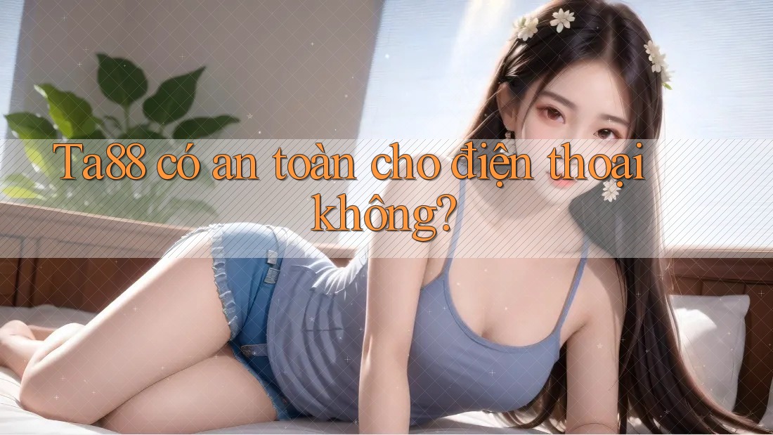Ta88 có an toàn cho điện thoại không?