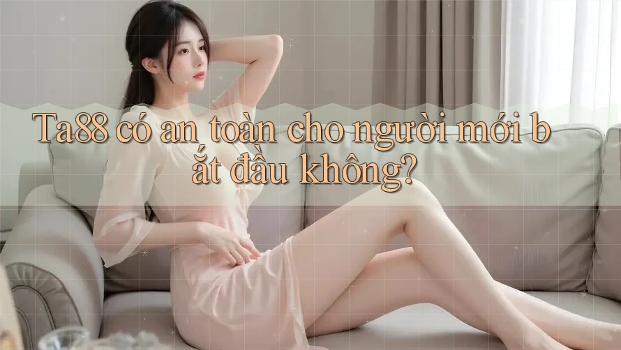 Ta88 có an toàn cho người mới bắt đầu không?